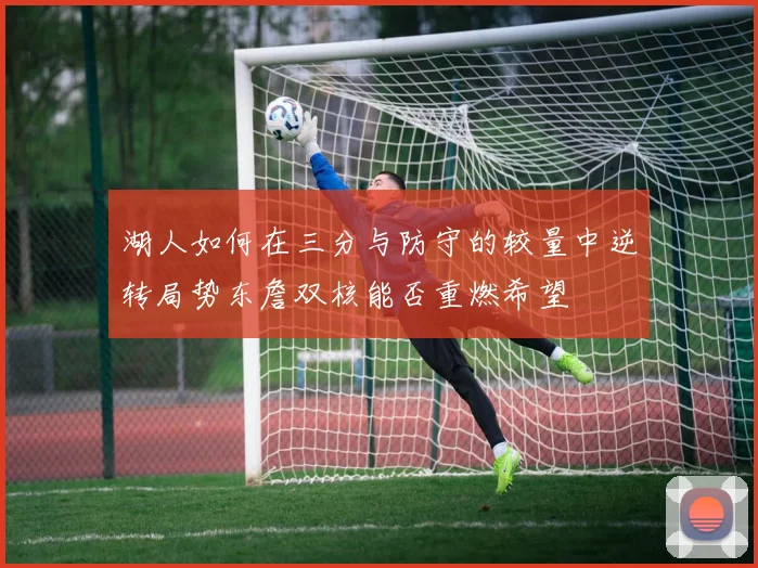 湖人如何在三分与防守的较量中逆转局势东詹双核能否重燃希望