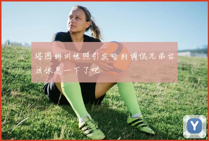 塔图姆训练照引发哈利调侃兄弟你该休息一下了吧