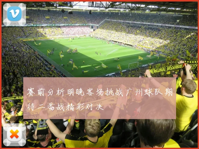 赛前分析明晚客场挑战广州球队期待二番战精彩对决