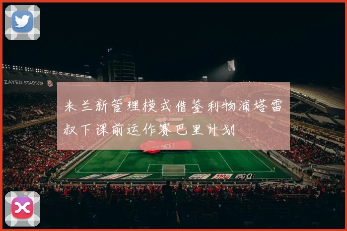 米兰新管理模式借鉴利物浦塔雷囧叔下课前运作赛巴里计划