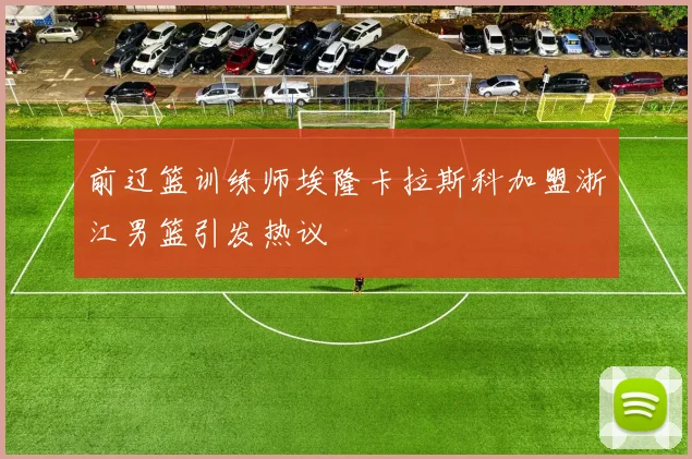 前辽篮训练师埃隆卡拉斯科加盟浙江男篮引发热议
