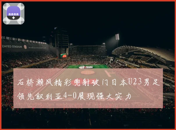 石桥濑风精彩兜射破门日本U23男足领先叙利亚4-0展现强大实力