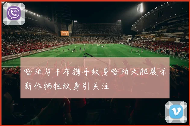 哈珀与卡布携手纹身哈珀大胆展示新作牺牲纹身引关注