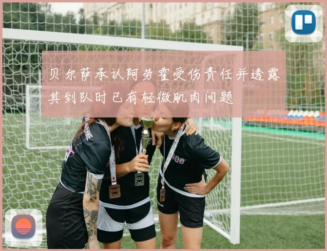 贝尔萨承认阿劳霍受伤责任并透露其到队时已有轻微肌肉问题