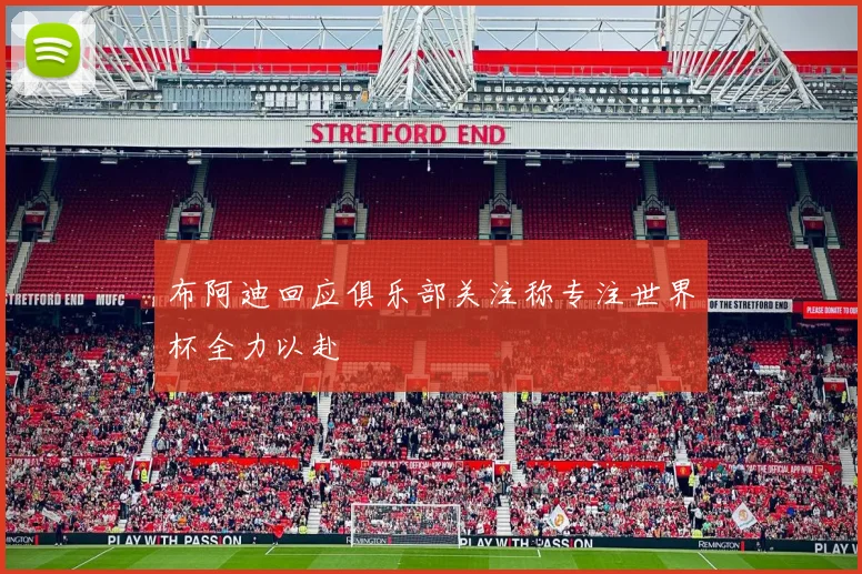 布阿迪回应俱乐部关注称专注世界杯全力以赴