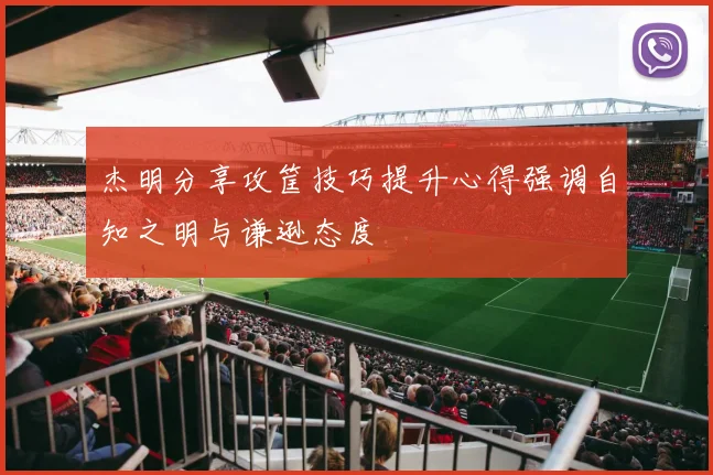 杰明分享攻筐技巧提升心得强调自知之明与谦逊态度