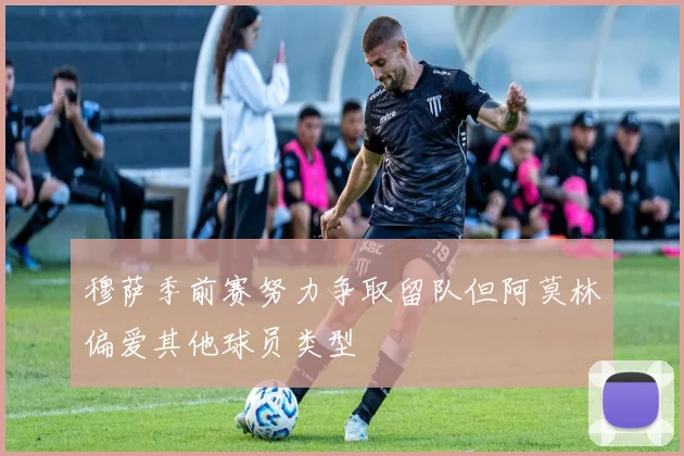 穆萨季前赛努力争取留队但阿莫林偏爱其他球员类型