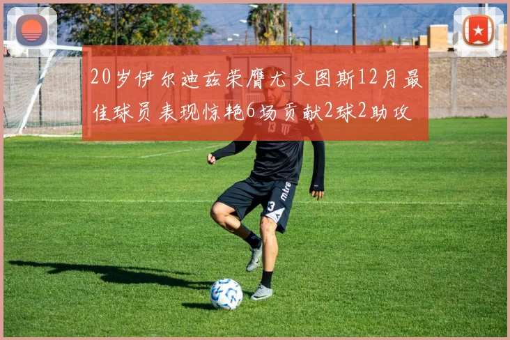 20岁伊尔迪兹荣膺尤文图斯12月最佳球员表现惊艳6场贡献2球2助攻