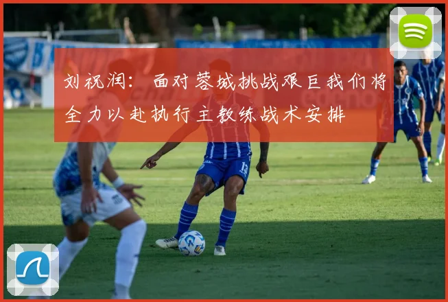 刘祝润：面对蓉城挑战艰巨我们将全力以赴执行主教练战术安排
