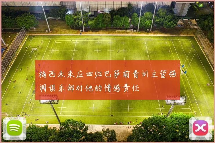 梅西未来应回归巴萨前青训主管强调俱乐部对他的情感责任