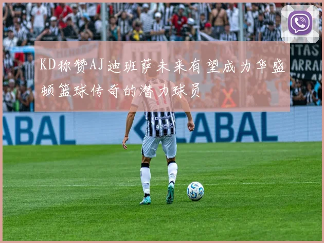 KD称赞AJ迪班萨未来有望成为华盛顿篮球传奇的潜力球员