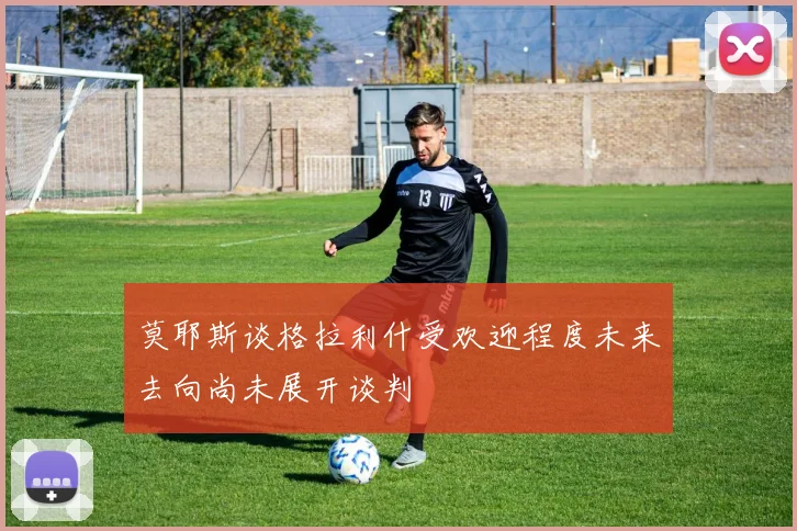莫耶斯谈格拉利什受欢迎程度未来去向尚未展开谈判