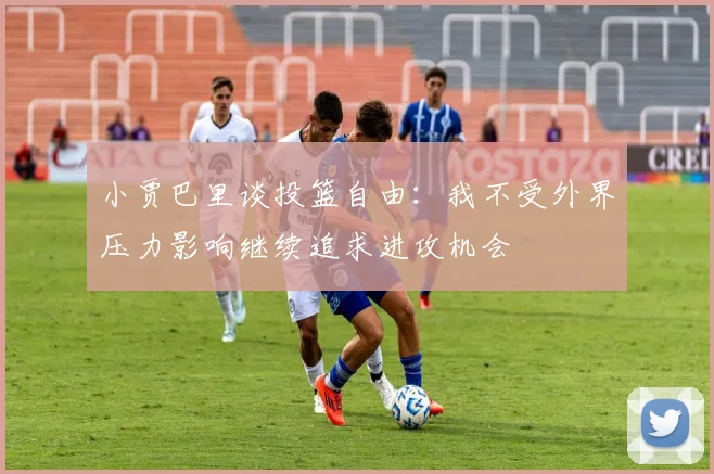 小贾巴里谈投篮自由：我不受外界压力影响继续追求进攻机会