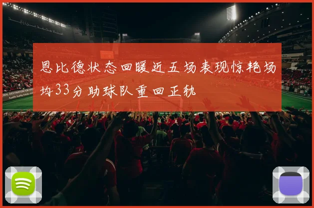 恩比德状态回暖近五场表现惊艳场均33分助球队重回正轨