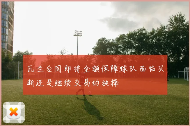 瓦兰合同即将全额保障球队面临买断还是继续交易的抉择
