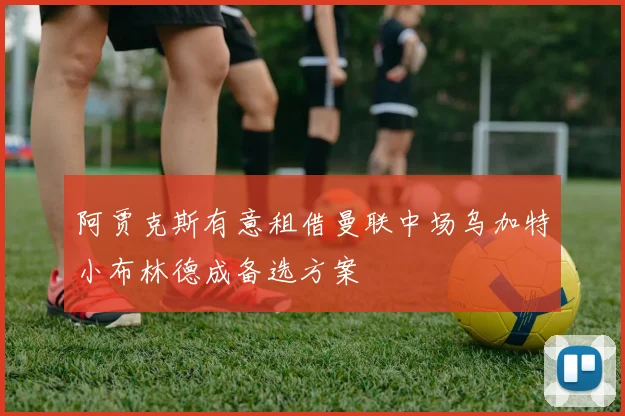 阿贾克斯有意租借曼联中场乌加特小布林德成备选方案