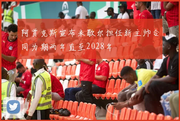 阿贾克斯宣布米歇尔担任新主帅合同为期两年直至2028年