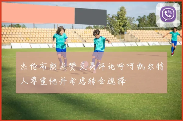 杰伦布朗点赞交易评论呼吁凯尔特人尊重他并考虑转会选择